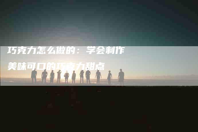 巧克力怎么做的：学会制作美味可口的巧克力甜点-住家保姆月嫂服务_家政保洁钟点工家政服务_速上门月嫂网首页