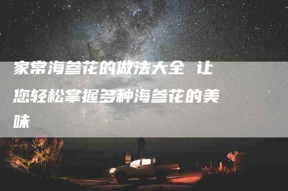 家常海参花的做法大全 让您轻松掌握多种海参花的美味