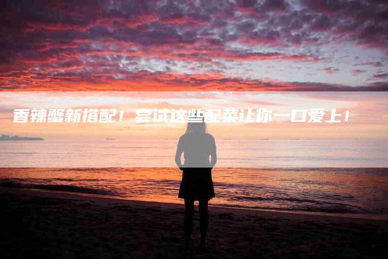 香辣蟹新搭配！尝试这些配菜让你一口爱上！-住家保姆月嫂服务_家政保洁钟点工家政服务_速上门月嫂网首页