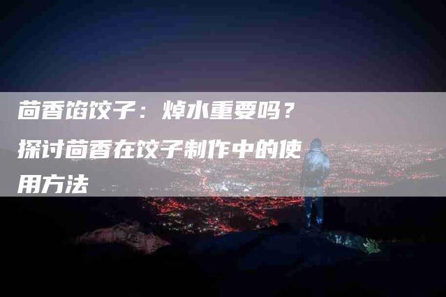 茴香馅饺子：焯水重要吗？探讨茴香在饺子制作中的使用方法-速上门月嫂网