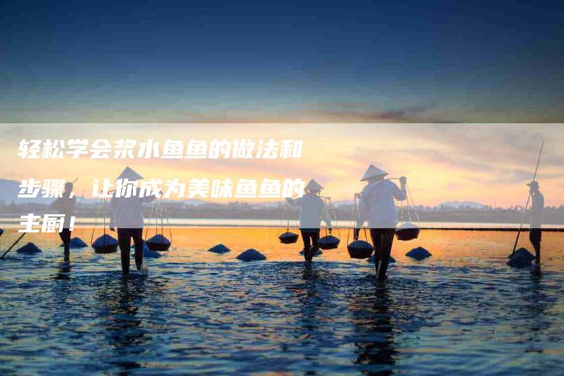 轻松学会浆水鱼鱼的做法和步骤，让你成为美味鱼鱼的主厨！
