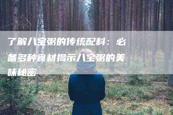 了解八宝粥的传统配料：必备多种食材揭示八宝粥的美味秘密-住家保姆月嫂服务_家政保洁钟点工家政服务_速上门月嫂网首页