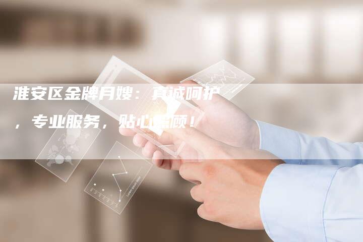 淮安区金牌月嫂：真诚呵护，专业服务，贴心照顾！-住家保姆月嫂服务_家政保洁钟点工家政服务_速上门月嫂网首页