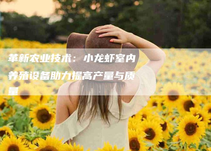 革新农业技术：小龙虾室内养殖设备助力提高产量与质量