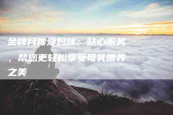 金牌月嫂爱妈咪：贴心服务，帮您更轻松享受母乳喂养之美-住家保姆月嫂服务_家政保洁钟点工家政服务_速上门月嫂网首页