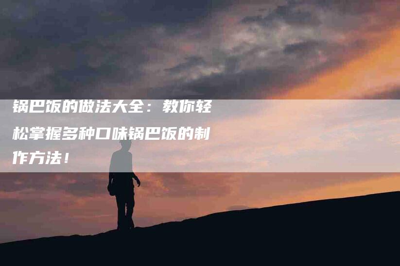 锅巴饭的做法大全：教你轻松掌握多种口味锅巴饭的制作方法！