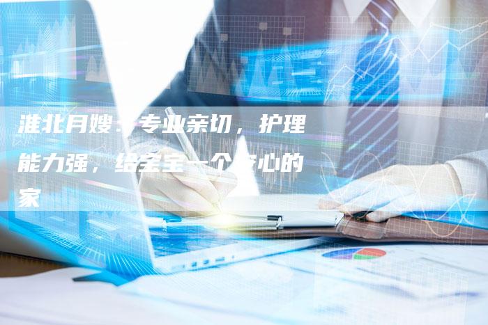 淮北月嫂：专业亲切，护理能力强，给宝宝一个安心的家
