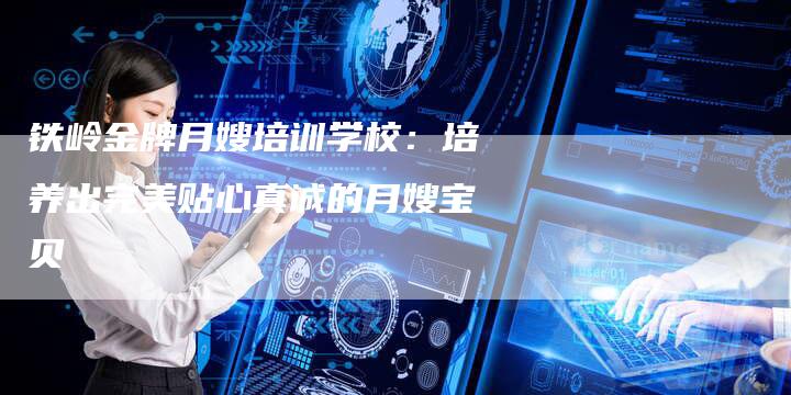铁岭金牌月嫂培训学校：培养出完美贴心真诚的月嫂宝贝-住家保姆月嫂服务_家政保洁钟点工家政服务_速上门月嫂网首页