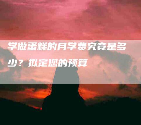 学做蛋糕的月学费究竟是多少？拟定您的预算-住家保姆月嫂服务_家政保洁钟点工家政服务_速上门月嫂网首页