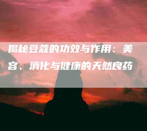 揭秘豆蔻的功效与作用：美容、消化与健康的天然良药