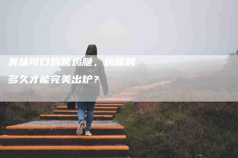 美味可口的烤鸡腿，烤箱烤多久才能完美出炉？-住家保姆月嫂服务_家政保洁钟点工家政服务_速上门月嫂网首页