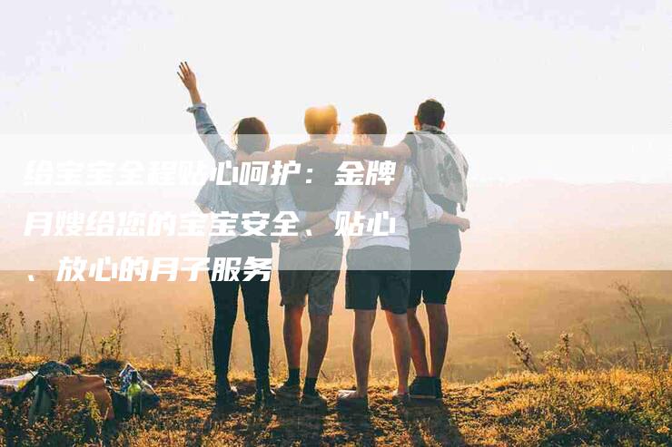 给宝宝全程贴心呵护：金牌月嫂给您的宝宝安全、贴心、放心的月子服务
