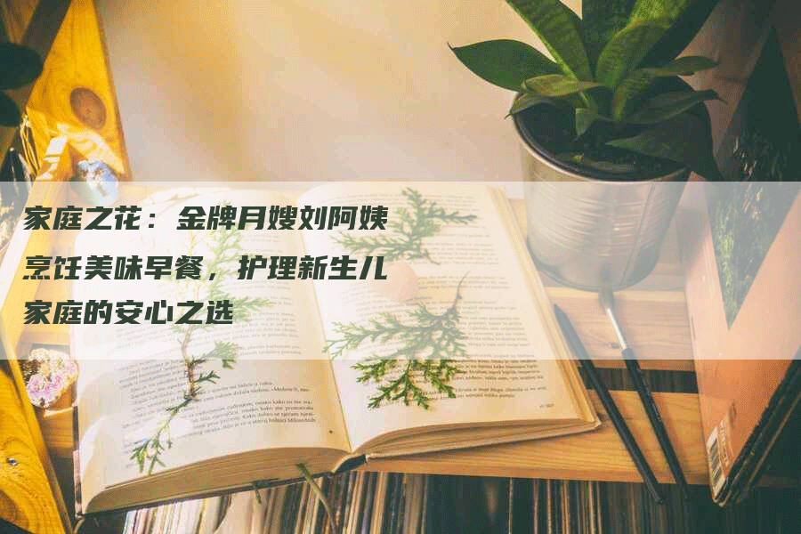 家庭之花：金牌月嫂刘阿姨烹饪美味早餐，护理新生儿家庭的安心之选-住家保姆月嫂服务_家政保洁钟点工家政服务_速上门月嫂网首页