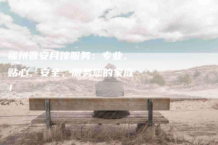 福州晋安月嫂服务：专业、贴心、安全，服务您的家庭！-住家保姆月嫂服务_家政保洁钟点工家政服务_速上门月嫂网首页