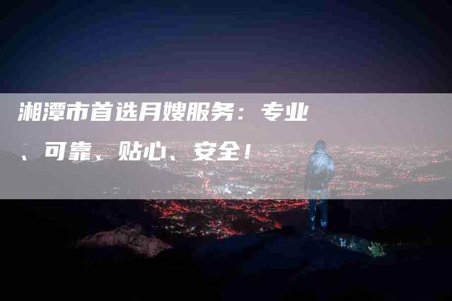 湘潭市首选月嫂服务：专业、可靠、贴心、安全！