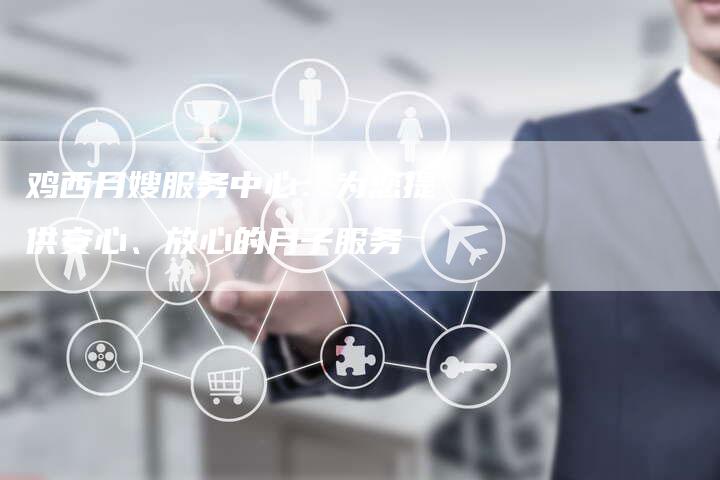 鸡西月嫂服务中心：为您提供安心、放心的月子服务