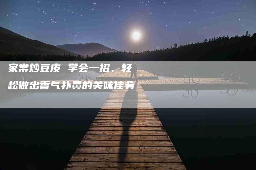 家常炒豆皮 学会一招，轻松做出香气扑鼻的美味佳肴