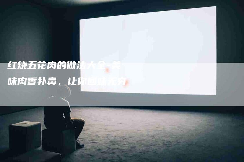 红烧五花肉的做法大全-美味肉香扑鼻，让你回味无穷