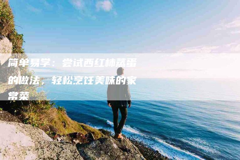 简单易学：尝试西红柿蒸蛋的做法，轻松烹饪美味的家常菜-住家保姆月嫂服务_家政保洁钟点工家政服务_速上门月嫂网首页