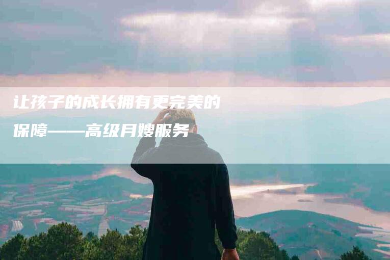 让孩子的成长拥有更完美的保障——高级月嫂服务-住家保姆月嫂服务_家政保洁钟点工家政服务_速上门月嫂网首页