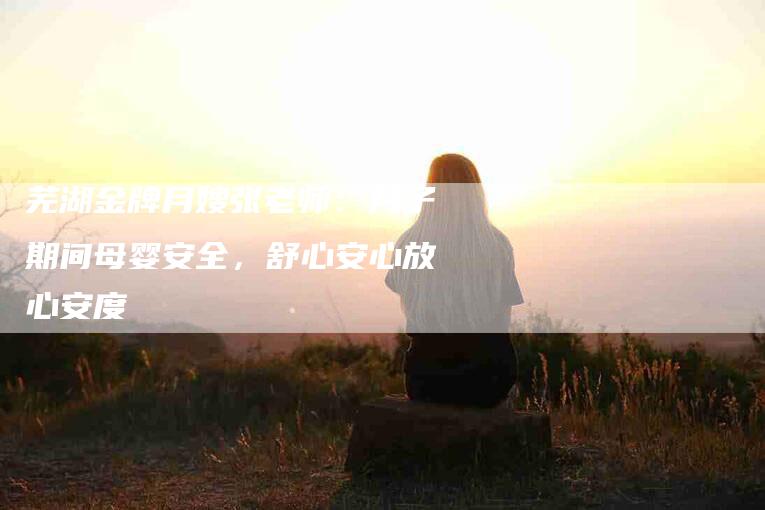 芜湖金牌月嫂张老师：月子期间母婴安全，舒心安心放心安度