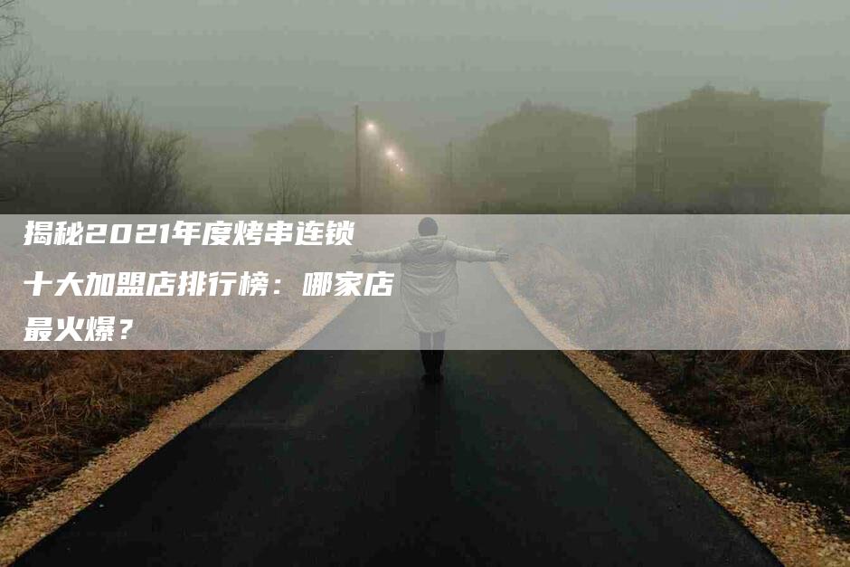 揭秘2021年度烤串连锁十大加盟店排行榜：哪家店最火爆？-住家保姆月嫂服务_家政保洁钟点工家政服务_速上门月嫂网首页