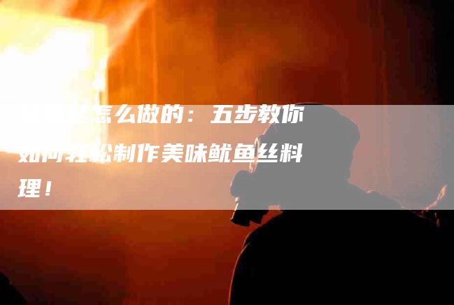 鱿鱼丝怎么做的：五步教你如何轻松制作美味鱿鱼丝料理！-住家保姆月嫂服务_家政保洁钟点工家政服务_速上门月嫂网首页