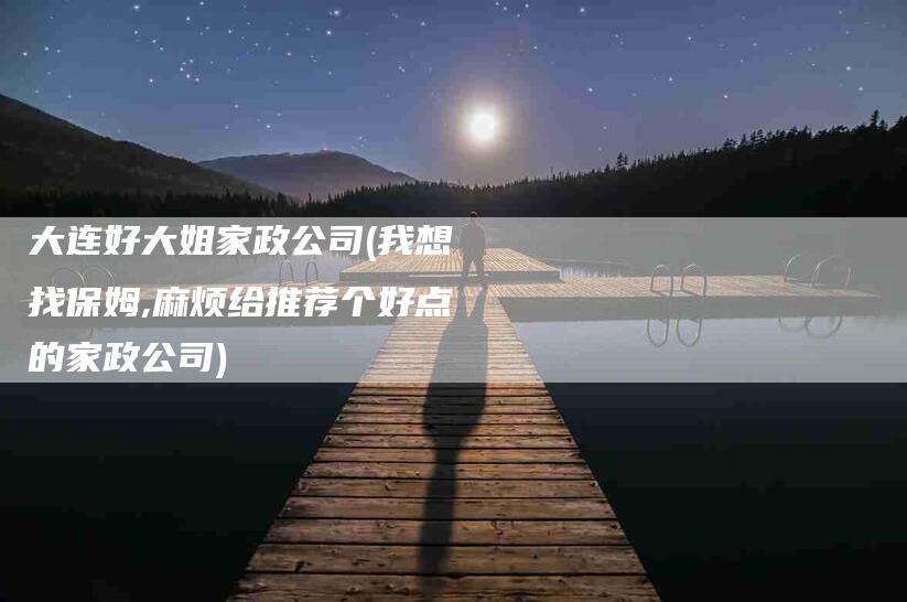 大连好大姐家政公司(我想找保姆,麻烦给推荐个好点的家政公司)-住家保姆月嫂服务_家政保洁钟点工家政服务_速上门月嫂网首页