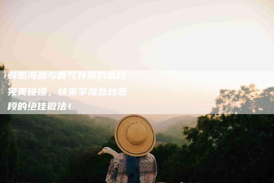 鲜嫩海参与香气扑鼻的葱段完美碰撞，快来学海参炒葱段的绝佳做法！
