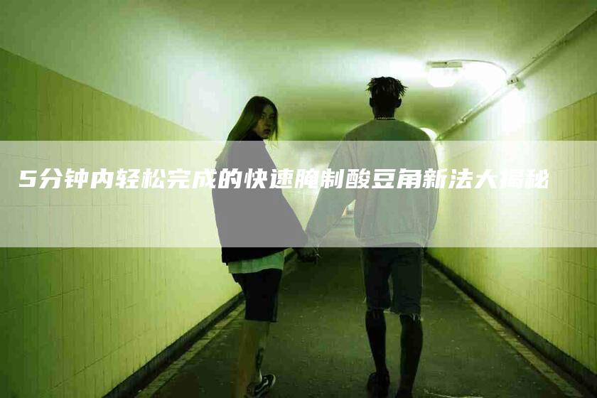 5分钟内轻松完成的快速腌制酸豆角新法大揭秘-住家保姆月嫂服务_家政保洁钟点工家政服务_速上门月嫂网首页