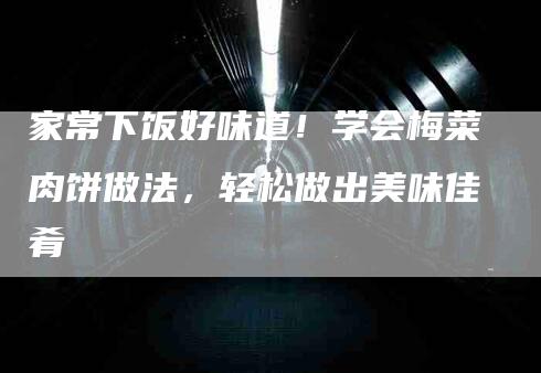 家常下饭好味道！学会梅菜肉饼做法，轻松做出美味佳肴-住家保姆月嫂服务_家政保洁钟点工家政服务_速上门月嫂网首页