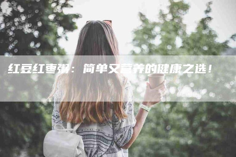 红豆红枣粥：简单又营养的健康之选！-速上门月嫂网