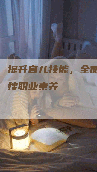 提升育儿技能，全面提高月嫂职业素养-住家保姆月嫂服务_家政保洁钟点工家政服务_速上门月嫂网首页