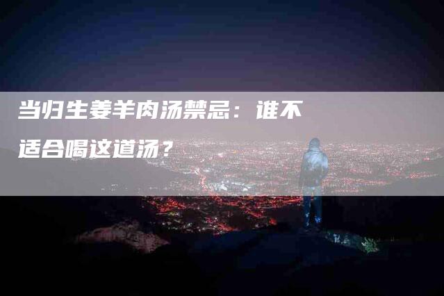 当归生姜羊肉汤禁忌：谁不适合喝这道汤？