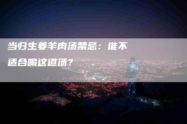 当归生姜羊肉汤禁忌：谁不适合喝这道汤？-速上门月嫂网