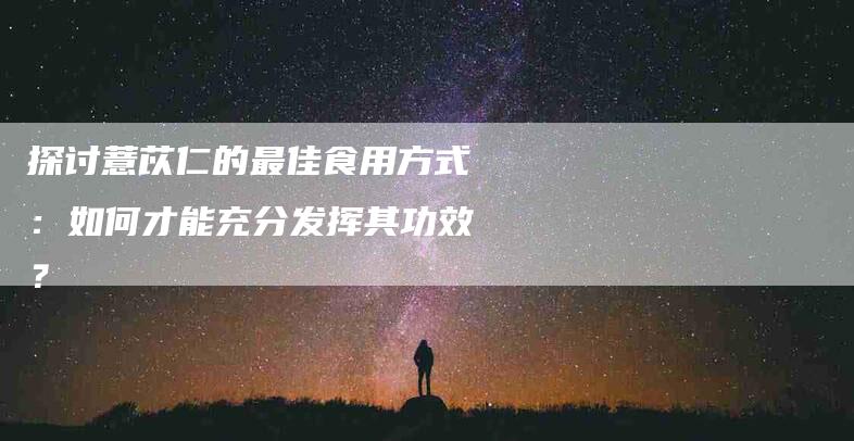 探讨薏苡仁的最佳食用方式：如何才能充分发挥其功效？