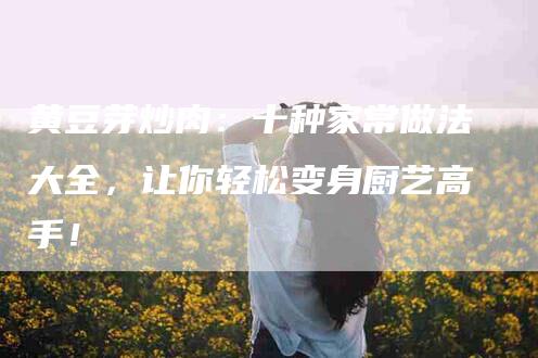 黄豆芽炒肉：十种家常做法大全，让你轻松变身厨艺高手！-住家保姆月嫂服务_家政保洁钟点工家政服务_速上门月嫂网首页