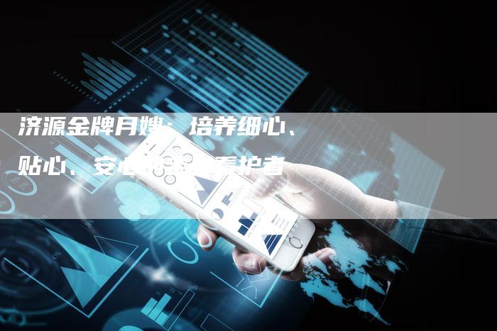 济源金牌月嫂：培养细心、贴心、安心的宝贝看护者-住家保姆月嫂服务_家政保洁钟点工家政服务_速上门月嫂网首页