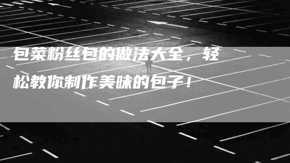 包菜粉丝包的做法大全，轻松教你制作美味的包子！