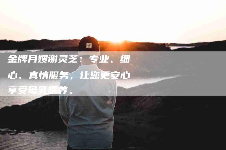 金牌月嫂谢灵芝：专业、细心、真情服务，让您更安心享受母乳喂养。-住家保姆月嫂服务_家政保洁钟点工家政服务_速上门月嫂网首页