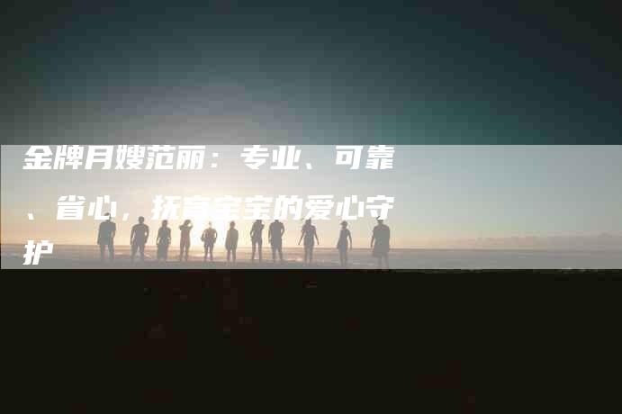 金牌月嫂范丽：专业、可靠、省心，抚育宝宝的爱心守护