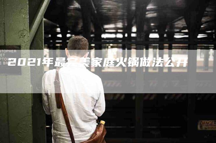 2021年最完美家庭火锅做法公开