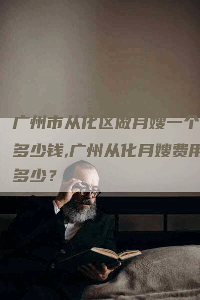 广州市从化区做月嫂一个月多少钱,广州从化月嫂费用多少？-住家保姆月嫂服务_家政保洁钟点工家政服务_速上门月嫂网首页