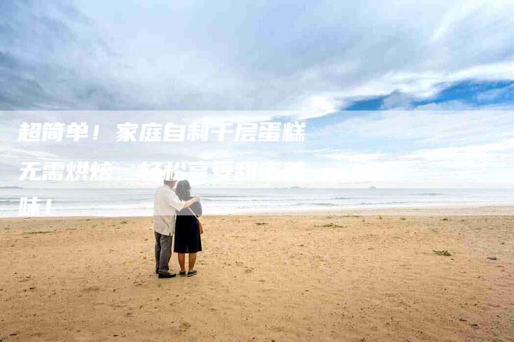 超简单！家庭自制千层蛋糕无需烘焙，轻松享受甜蜜美味！