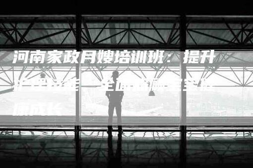 河南家政月嫂培训班：提升护理技能，全面照顾宝宝健康成长