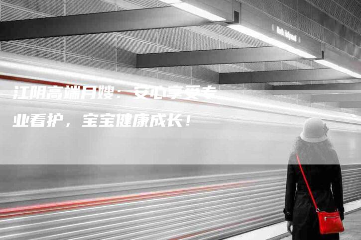 江阴高端月嫂：安心享受专业看护，宝宝健康成长！-住家保姆月嫂服务_家政保洁钟点工家政服务_速上门月嫂网首页