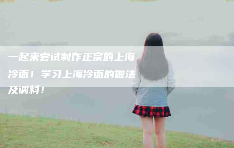 一起来尝试制作正宗的上海冷面！学习上海冷面的做法及调料！-住家保姆月嫂服务_家政保洁钟点工家政服务_速上门月嫂网首页