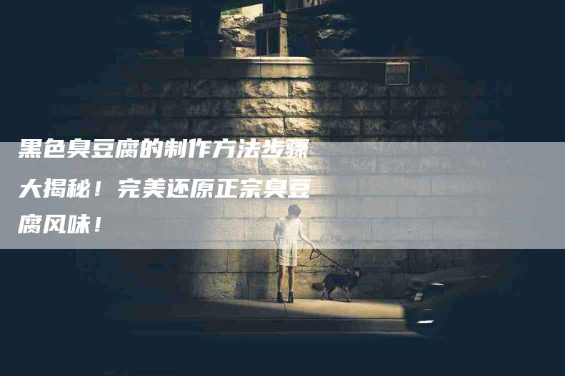 黑色臭豆腐的制作方法步骤大揭秘！完美还原正宗臭豆腐风味！
