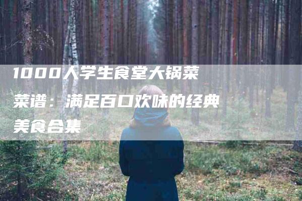 1000人学生食堂大锅菜菜谱：满足百口欢味的经典美食合集-住家保姆月嫂服务_家政保洁钟点工家政服务_速上门月嫂网首页