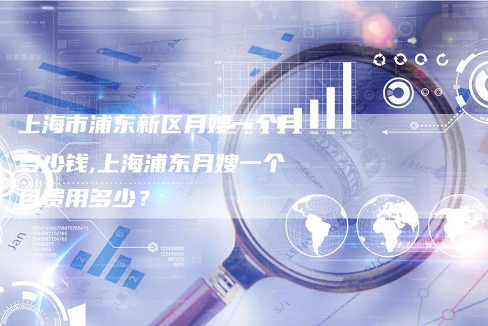 上海市浦东新区月嫂一个月多少钱,上海浦东月嫂一个月费用多少？